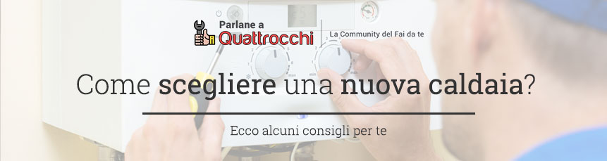 Come scegliere una nuova caldaia? Perché conviene e quali sono i risparmi.