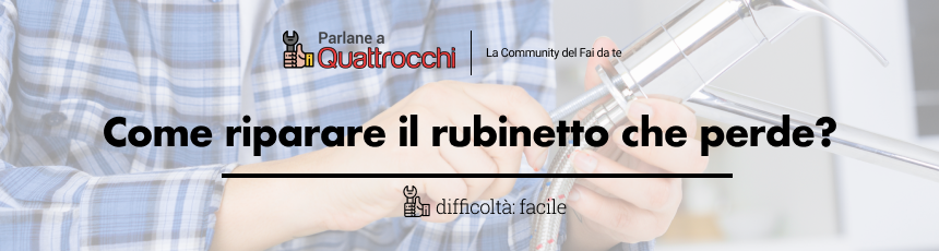 Come riparare il rubinetto che perde? Guida facile passo dopo passo